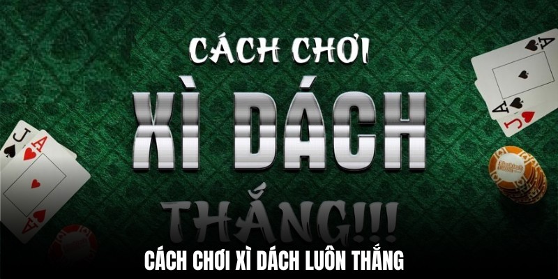 Cách chơi xì dách luôn thắng – Hướng dẫn dành cho người mới