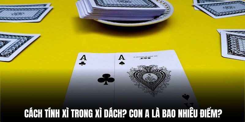 Cách tính xì trong xì dách chi tiết? Con xì tính bao nhiêu điểm?