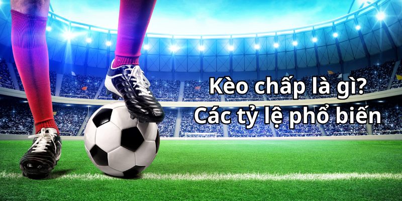 Kèo chấp là gì? Nhận diện các tỷ lệ cược chấp thường gặp