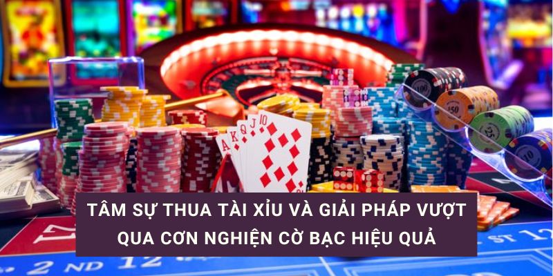 Tâm sự thua tài xỉu và giải pháp vượt qua cơn nghiện cờ bạc hiệu quả